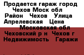 Продается гараж,город Чехов,Моск обл. › Район ­ Чехов › Улица ­ Апрелевская › Цена ­ 350 000 - Московская обл., Чеховский р-н, Чехов г. Недвижимость » Гаражи   